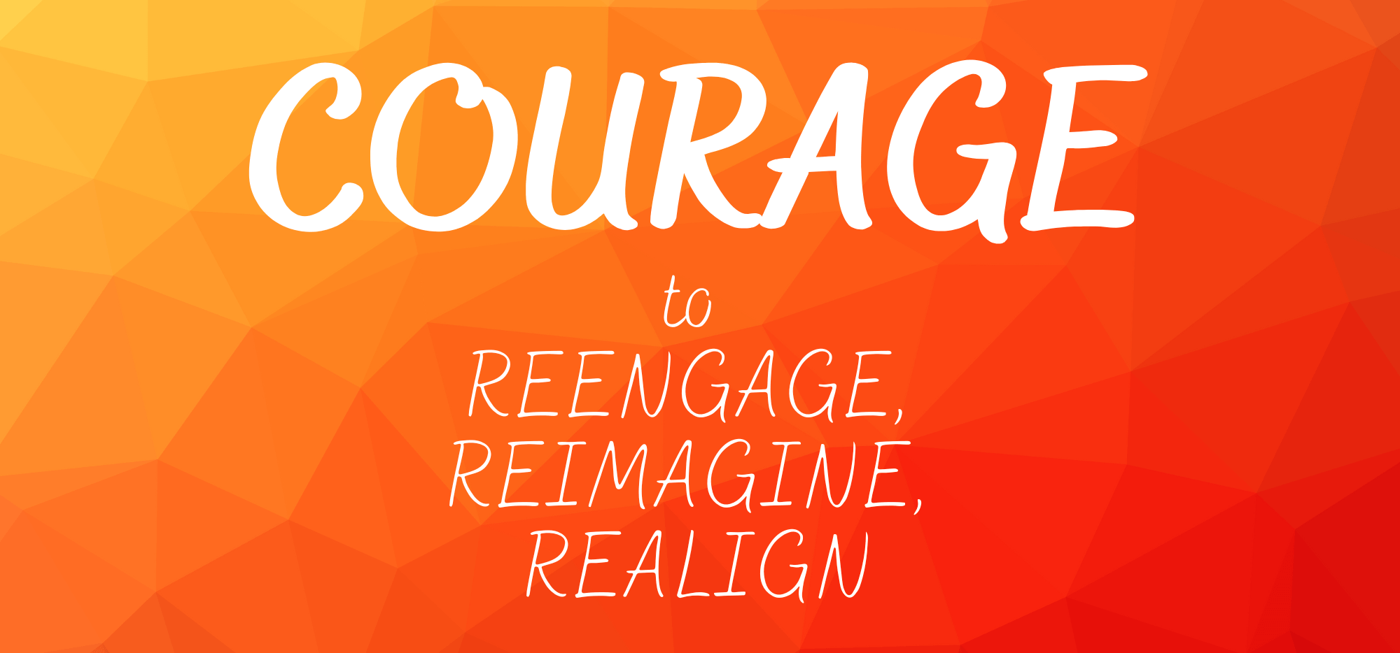 Courage to reengage reimagine and realign
