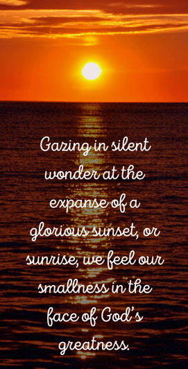 "Gazing in silent wonder at the expace of a glorious sunset or sinmrise we feel our smallness in the face of God's greatness." 
Fear of Silence, Denise Stephenson Deep Thought Oct 2022